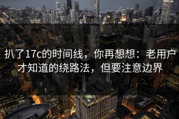 扒了17c的时间线，你再想想：老用户才知道的绕路法，但要注意边界
