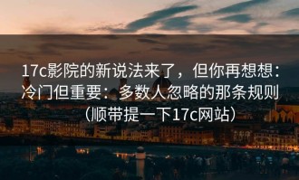 17c影院的新说法来了，但你再想想：冷门但重要：多数人忽略的那条规则（顺带提一下17c网站）