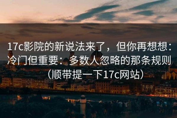 17c影院的新说法来了，但你再想想：冷门但重要：多数人忽略的那条规则（顺带提一下17c网站）