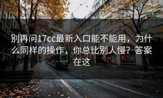 别再问17cc最新入口能不能用，为什么同样的操作，你总比别人慢？答案在这