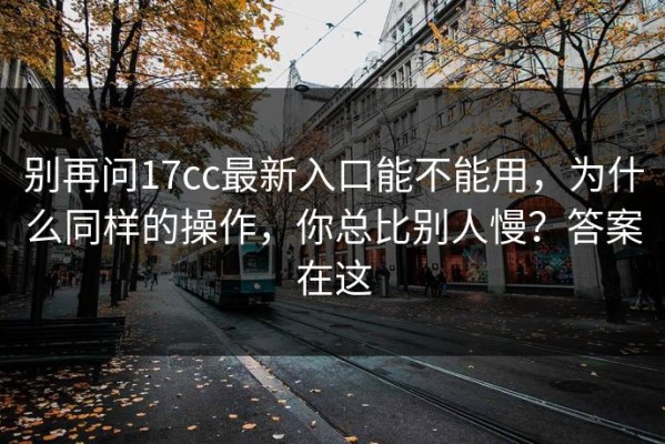 别再问17cc最新入口能不能用，为什么同样的操作，你总比别人慢？答案在这