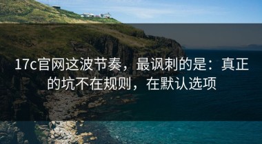 17c官网这波节奏，最讽刺的是：真正的坑不在规则，在默认选项