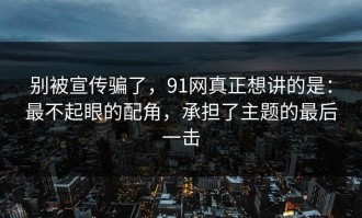 别被宣传骗了，91网真正想讲的是：最不起眼的配角，承担了主题的最后一击