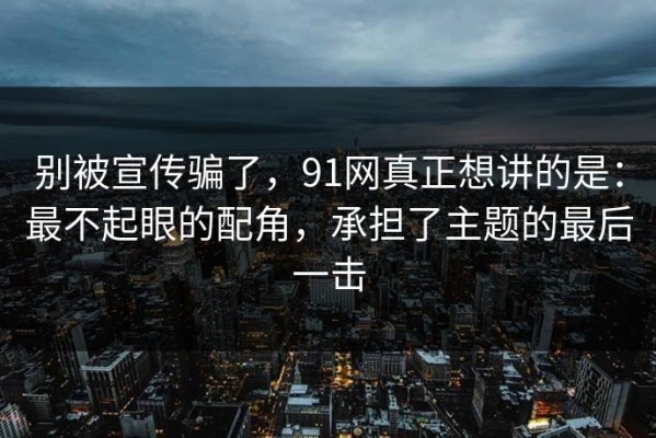 别被宣传骗了，91网真正想讲的是：最不起眼的配角，承担了主题的最后一击