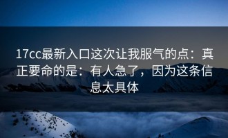 17cc最新入口这次让我服气的点：真正要命的是：有人急了，因为这条信息太具体