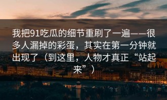 我把91吃瓜的细节重刷了一遍——很多人漏掉的彩蛋，其实在第一分钟就出现了（到这里，人物才真正“站起来”）