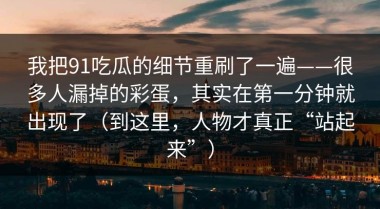 我把91吃瓜的细节重刷了一遍——很多人漏掉的彩蛋，其实在第一分钟就出现了（到这里，人物才真正“站起来”）