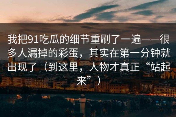 我把91吃瓜的细节重刷了一遍——很多人漏掉的彩蛋，其实在第一分钟就出现了（到这里，人物才真正“站起来”）