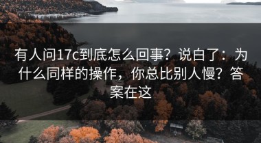 有人问17c到底怎么回事？说白了：为什么同样的操作，你总比别人慢？答案在这