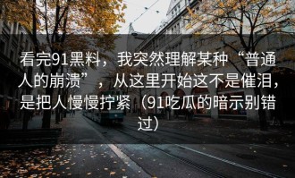 看完91黑料，我突然理解某种“普通人的崩溃”，从这里开始这不是催泪，是把人慢慢拧紧（91吃瓜的暗示别错过）