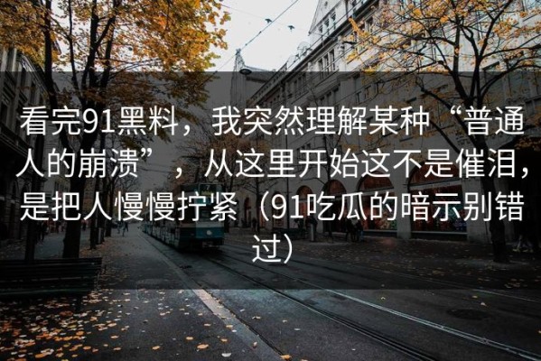 看完91黑料，我突然理解某种“普通人的崩溃”，从这里开始这不是催泪，是把人慢慢拧紧（91吃瓜的暗示别错过）