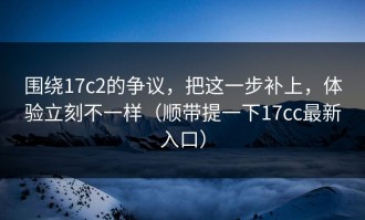 围绕17c2的争议，把这一步补上，体验立刻不一样（顺带提一下17cc最新入口）