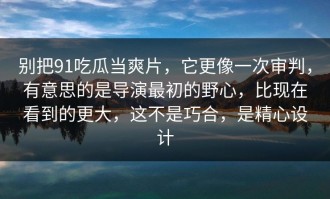 别把91吃瓜当爽片，它更像一次审判，有意思的是导演最初的野心，比现在看到的更大，这不是巧合，是精心设计
