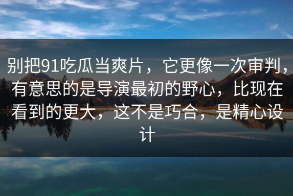 别把91吃瓜当爽片，它更像一次审判，有意思的是导演最初的野心，比现在看到的更大，这不是巧合，是精心设计