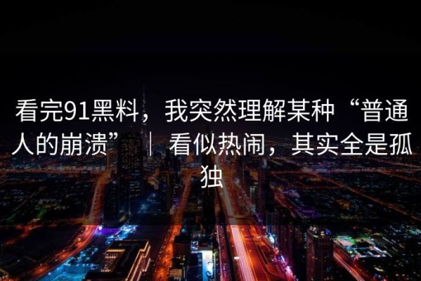 看完91黑料，我突然理解某种“普通人的崩溃” ｜ 看似热闹，其实全是孤独