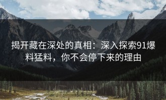 揭开藏在深处的真相：深入探索91爆料猛料，你不会停下来的理由