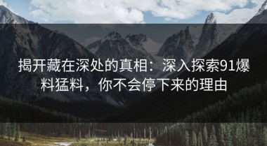 揭开藏在深处的真相：深入探索91爆料猛料，你不会停下来的理由