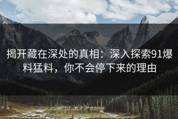 揭开藏在深处的真相：深入探索91爆料猛料，你不会停下来的理由