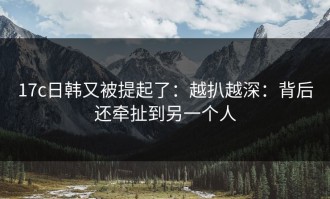 17c日韩又被提起了：越扒越深：背后还牵扯到另一个人