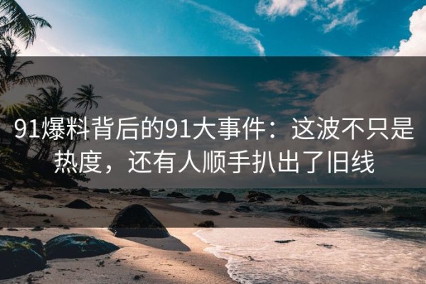 91爆料背后的91大事件：这波不只是热度，还有人顺手扒出了旧线