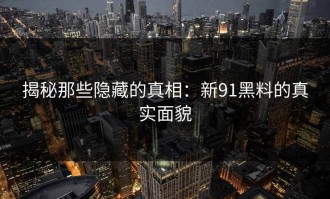 揭秘那些隐藏的真相：新91黑料的真实面貌