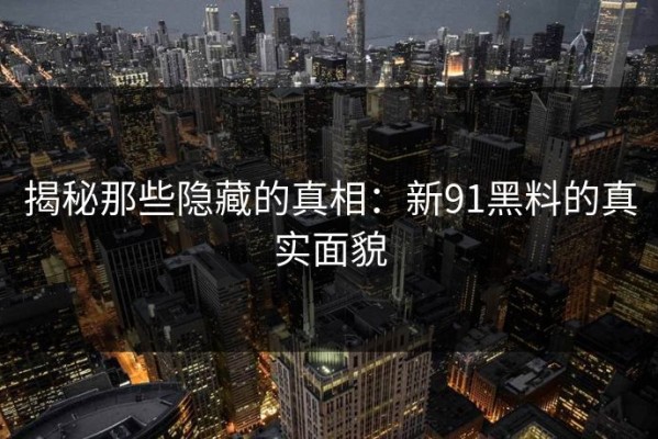 揭秘那些隐藏的真相：新91黑料的真实面貌