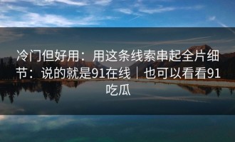 冷门但好用：用这条线索串起全片细节：说的就是91在线｜也可以看看91吃瓜