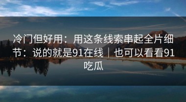 冷门但好用：用这条线索串起全片细节：说的就是91在线｜也可以看看91吃瓜