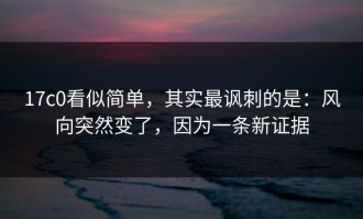 17c0看似简单，其实最讽刺的是：风向突然变了，因为一条新证据