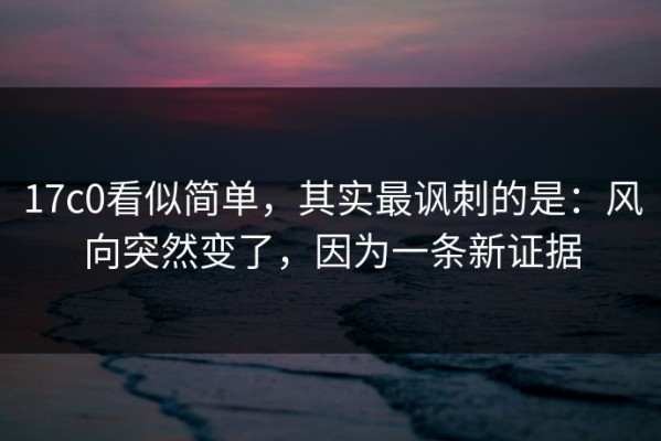 17c0看似简单，其实最讽刺的是：风向突然变了，因为一条新证据