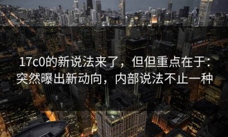 17c0的新说法来了，但但重点在于：突然曝出新动向，内部说法不止一种