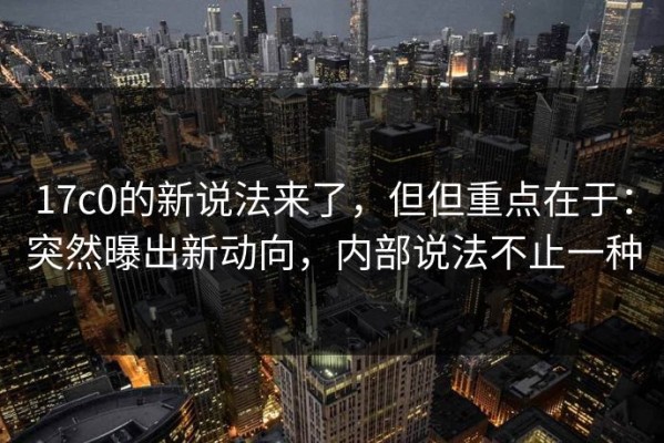 17c0的新说法来了，但但重点在于：突然曝出新动向，内部说法不止一种