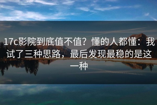 17c影院到底值不值？懂的人都懂：我试了三种思路，最后发现最稳的是这一种