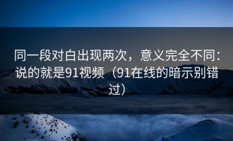 同一段对白出现两次，意义完全不同：说的就是91视频（91在线的暗示别错过）