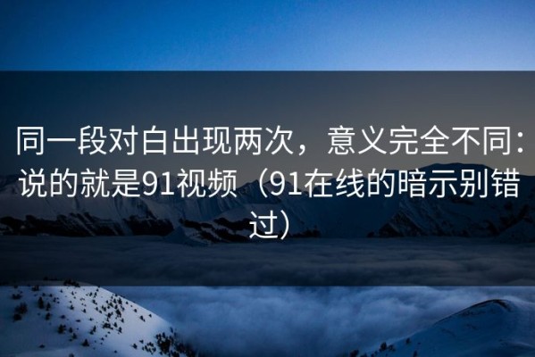 同一段对白出现两次，意义完全不同：说的就是91视频（91在线的暗示别错过）