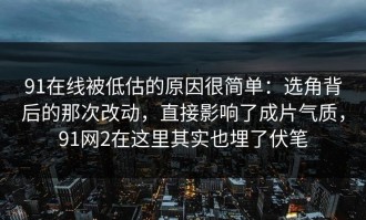 91在线被低估的原因很简单：选角背后的那次改动，直接影响了成片气质，91网2在这里其实也埋了伏笔