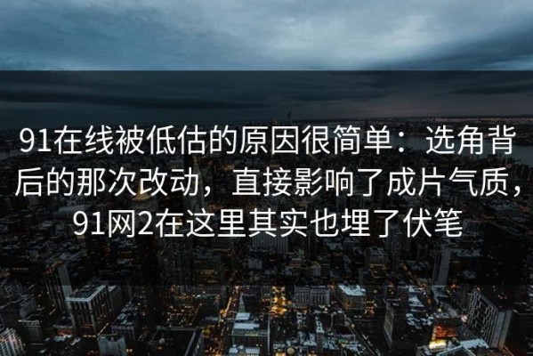 91在线被低估的原因很简单：选角背后的那次改动，直接影响了成片气质，91网2在这里其实也埋了伏笔