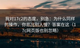 我对17c2的态度，别急：为什么同样的操作，你总比别人慢？答案在这（17c网页版也别忽略）