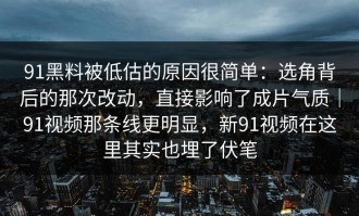 91黑料被低估的原因很简单：选角背后的那次改动，直接影响了成片气质｜91视频那条线更明显，新91视频在这里其实也埋了伏笔
