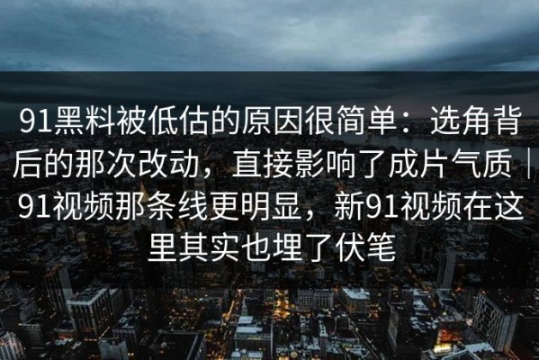 91黑料被低估的原因很简单：选角背后的那次改动，直接影响了成片气质｜91视频那条线更明显，新91视频在这里其实也埋了伏笔