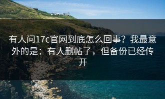 有人问17c官网到底怎么回事？我最意外的是：有人删帖了，但备份已经传开