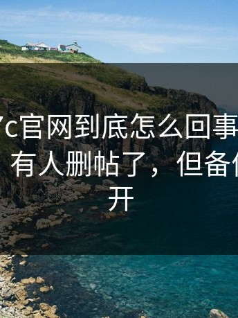 有人问17c官网到底怎么回事？我最意外的是：有人删帖了，但备份已经传开