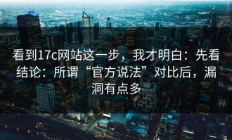 看到17c网站这一步，我才明白：先看结论：所谓“官方说法”对比后，漏洞有点多