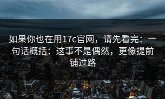 如果你也在用17c官网，请先看完：一句话概括：这事不是偶然，更像提前铺过路