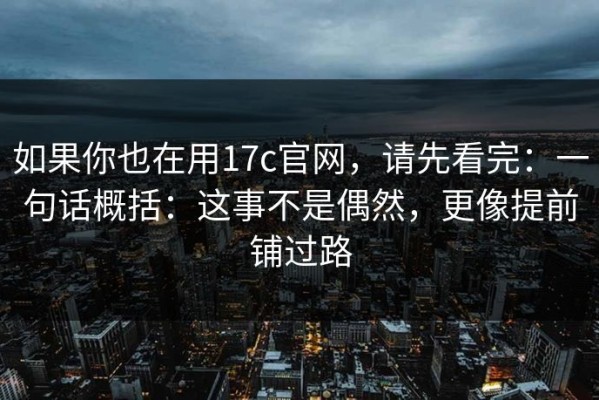 如果你也在用17c官网，请先看完：一句话概括：这事不是偶然，更像提前铺过路