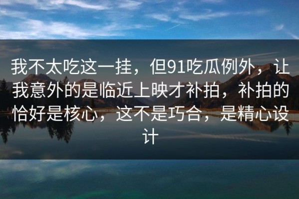 我不太吃这一挂，但91吃瓜例外，让我意外的是临近上映才补拍，补拍的恰好是核心，这不是巧合，是精心设计