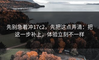 先别急着冲17c2，先把这点弄清：把这一步补上，体验立刻不一样