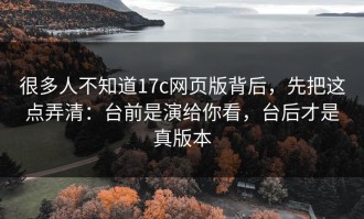 很多人不知道17c网页版背后，先把这点弄清：台前是演给你看，台后才是真版本