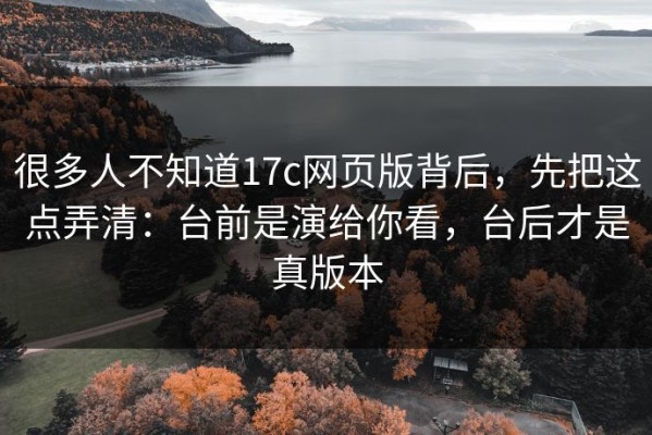 很多人不知道17c网页版背后，先把这点弄清：台前是演给你看，台后才是真版本