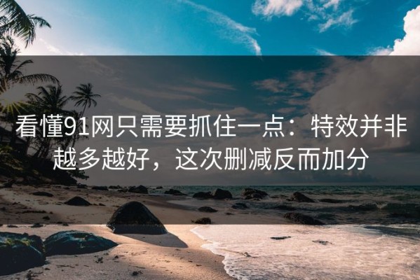 看懂91网只需要抓住一点：特效并非越多越好，这次删减反而加分